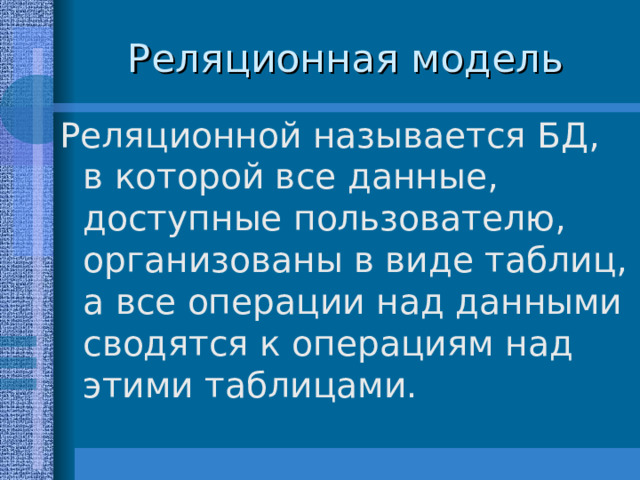 Реляционной называется БД, в которой все данные, доступные пользователю, организованы в виде таблиц, а все операции над данными сводятся к операциям над этими таблицами. 