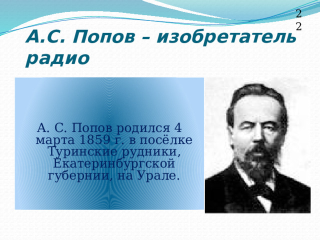 22 А.С. Попов – изобретатель радио А. С. Попов родился 4 марта 1859 г. в посёлке Туринские рудники, Екатеринбургской губернии, на Урале.   