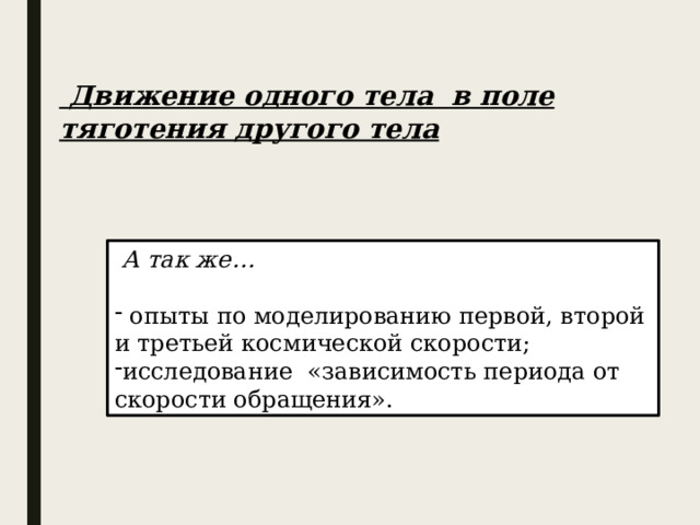   Движение одного тела в поле тяготения другого тела  А так же…   опыты по моделированию первой, второй и третьей космической скорости; исследование «зависимость периода от скорости обращения». 