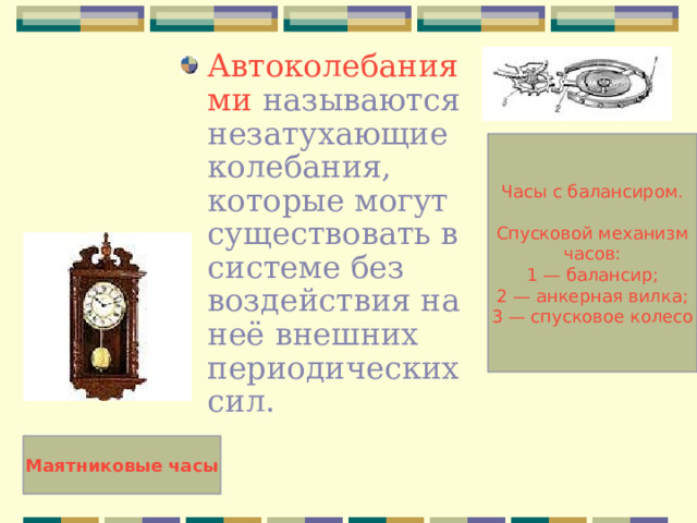 Автоколебаниями называются незатухающие колебания, которые могут существовать в системе без воздействия на неё внешних периодических сил. Часы с балансиром. Спусковой механизм  часов: 1 — балансир; 2 — анкерная вилка;  3 — спусковое колесо Маятниковые часы 