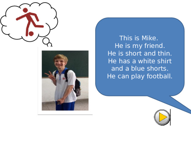 This is Mike.  He is my friend.  He is short and thin.  He has a white shirt  and a blue shorts.  He can play football. 