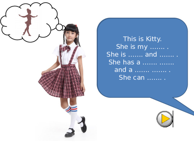 This is Kitty.  She is my friend.  She is tall and thin.  She has a white blouse  and a red skirt.  She can dance. This is Kitty.  She is my ……. .  She is ……. and ……. .  She has a ……. …….  and a ……. ……. .  She can ……. . 