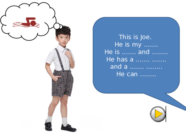 This is Joe.  He is my friend.  He is tall and thin.  He has a white shirt  and a brown shorts.  He can swim. This is Joe.  He is my …….  He is ……. and ……..  He has a ……. …….  and a ……. ……..  He can …….. 