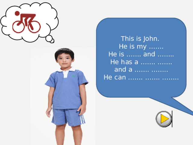 This is John.  He is my friend.  He is tall and fat.  He has a blue t-shirt  and a blue shorts.  He can ride a bike. This is John.  He is my …….  He is ……. and ……..  He has a ……. …….  and a ……. ……..  He can ……. ……. …….. 