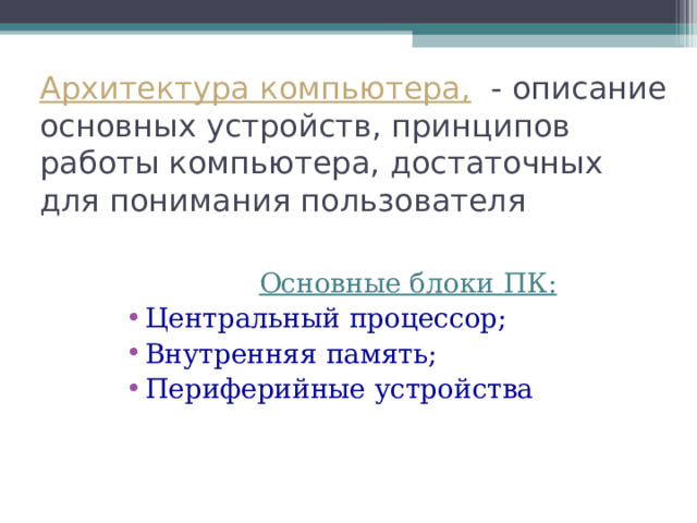 Архитектура компьютера, - описание основных устройств, принципов работы компьютера, достаточных для понимания пользователя Основные блоки ПК: Центральный процессор; Внутренняя память; Периферийные устройства 