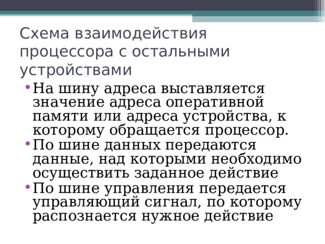 Схема взаимодействия процессора с остальными устройствами   На шину адреса выставляется значение адреса оперативной памяти или адреса устройства, к которому обращается процессор. По шине данных передаются данные, над которыми необходимо осуществить заданное действие По шине управления передается управляющий сигнал, по которому распознается нужное действие 