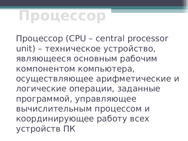 Процессор Процессор ( CPU – central processor unit) – техническое устройство, являющееся основным рабочим компонентом компьютера, осуществляющее арифметические и логические операции, заданные программой, управляющее вычислительным процессом и координирующее работу всех устройств ПК 