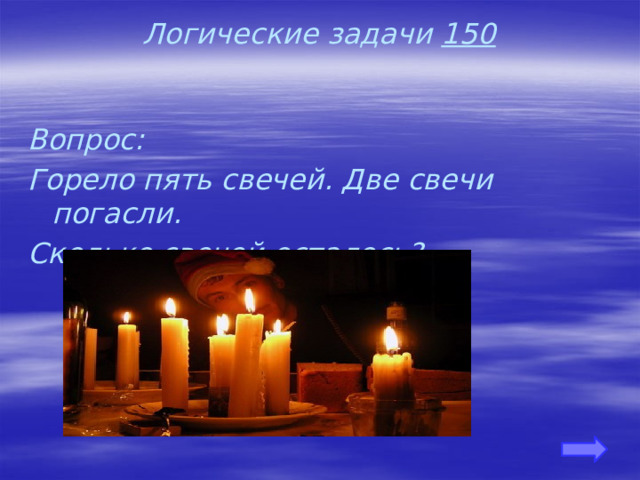 Логические задачи 150 Вопрос: Горело пять свечей. Две свечи погасли. Сколько свечей осталось? 