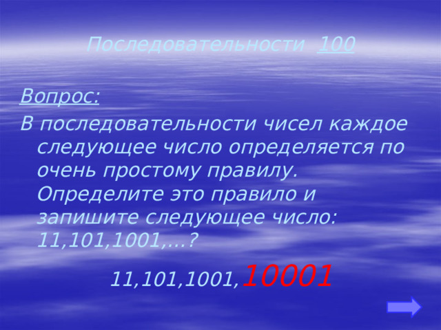 Последовательности 100 Вопрос: В последовательности чисел каждое следующее число определяется по очень простому правилу. Определите это правило и запишите следующее число: 11,101,1001,…? 11,101,1001, 10001 