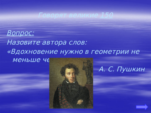 Говорят великие 150 Вопрос: Назовите автора слов: «Вдохновение нужно в геометрии не меньше чем в поэзии» А. С. Пушкин 