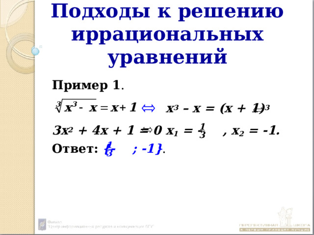 Подходы к решению иррациональных уравнений  Пример 1 .          х 3 – х = (х + 1) 3    3х 2 + 4х + 1 = 0  х 1 = - , х 2 = -1.  Ответ:  { - ; -1} .  1 3 1 3 