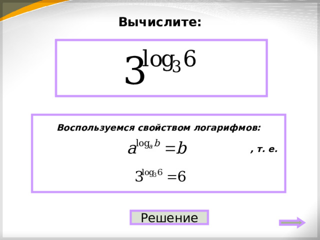 Вычислите: 6 Воспользуемся свойством логарифмов:   , т. е.   Решение 