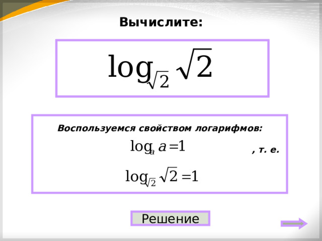 Вычислите: 1 Воспользуемся свойством логарифмов:   , т. е.   Решение 