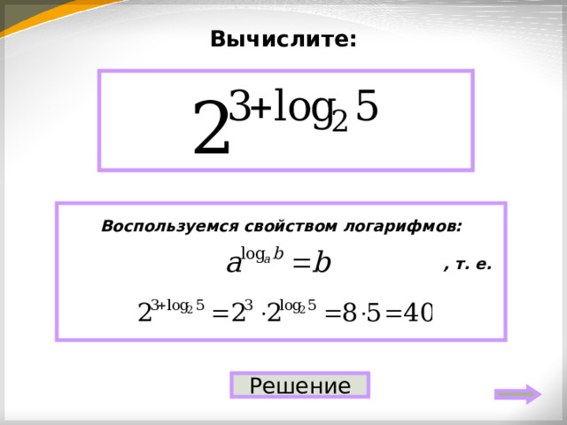 Вычислите: 40 Воспользуемся свойством логарифмов:   , т. е.   Решение 
