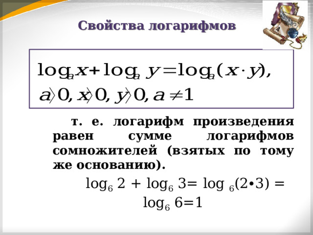 Свойства логарифмов     т. е. логарифм произведения равен сумме логарифмов сомножителей (взятых по тому же основанию).  log 6 2 + log 6 3= log 6 (2∙3) = log 6 6=1 