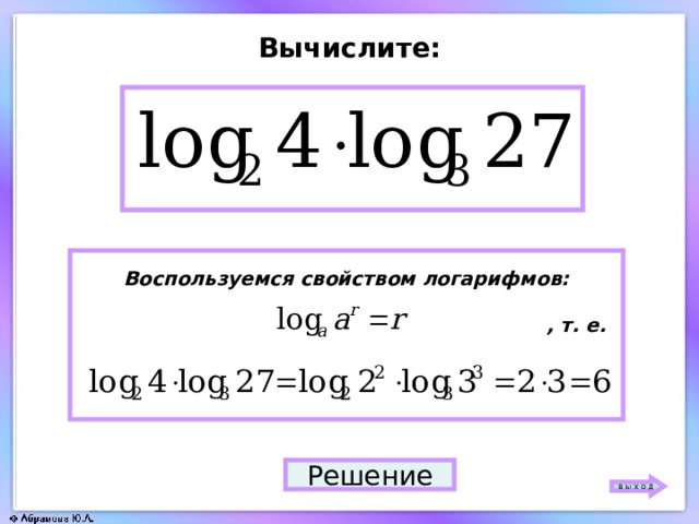 Вычислите: 6 Воспользуемся свойством логарифмов:   , т. е.   Решение в ы х о д 