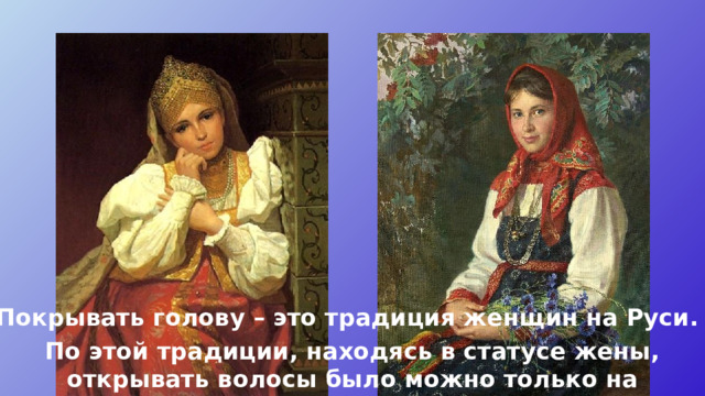 Покрывать голову – это традиция женщин на Руси. По этой традиции, находясь в статусе жены, открывать волосы было можно только на женской половине дома или при муже. 