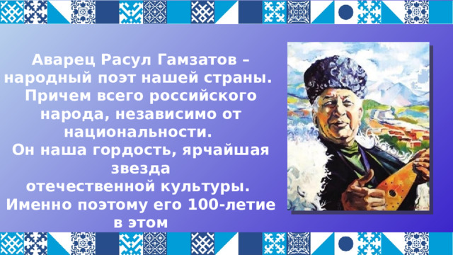 Аварец Расул Гамзатов – народный поэт нашей страны. Причем всего российского народа, независимо от национальности. Он наша гордость, ярчайшая звезда отечественной культуры. Именно поэтому его 100-летие в этом году отмечает не только его родной Дагестан, но и вся страна. 