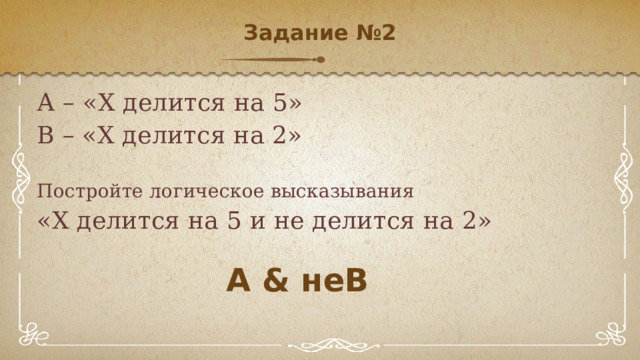 Задание №2   А – «Х делится на 5» В – «Х делится на 2» Постройте логическое высказывания «Х делится на 5 и не делится на 2» А & неВ 