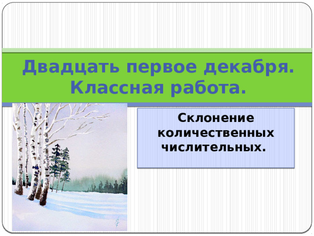Двадцать первое декабря.  Классная работа. Склонение количественных числительных. 