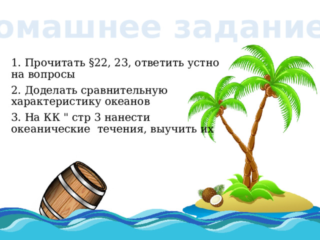 Домашнее задание 1. Прочитать §22, 23, ответить устно на вопросы 2. Доделать сравнительную характеристику океанов 3. На КК 