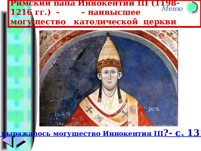 Римский папа Иннокентий III (1198-1216 гг.) - – наивысшее могущество католической церкви В чем выражалось могущество Иннокентия III ?- с. 131-132 