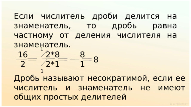 Если числитель дроби делится на знаменатель, то дробь равна частному от деления числителя на знаменатель. 1 16 2*8 8  2 2*1 1 8 1 Дробь называют несократимой, если ее числитель и знаменатель не имеют общих простых делителей 