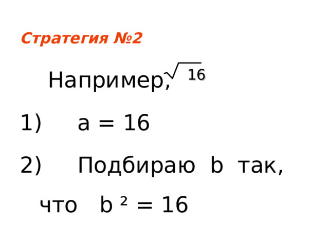 Стратегия №2  Например, 1) a = 16  2) Подбираю b так, что b ² = 16   16 