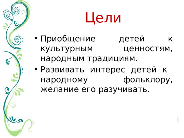 Цели Приобщение детей к культурным ценностям, народным традициям. Развивать интерес детей к народному фольклору, желание его разучивать. 