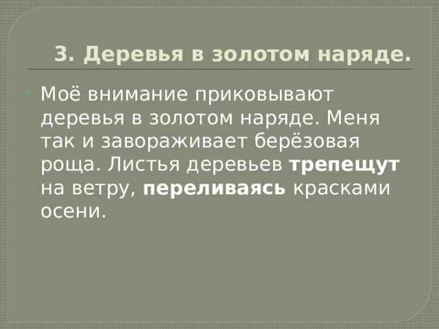  3. Деревья в золотом наряде. Моё внимание приковывают деревья в золотом наряде. Меня так и завораживает берёзовая роща. Листья деревьев трепещут на ветру, переливаясь красками осени. 