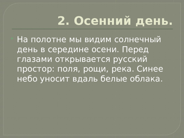 2. Осенний день. На полотне мы видим солнечный день в середине осени. Перед глазами открывается русский простор: поля, рощи, река. Синее небо уносит вдаль белые облака. 