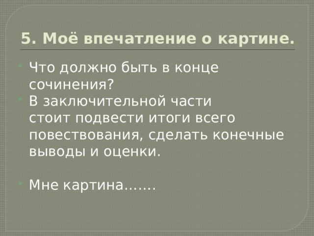 5. Моё впечатление о картине. Что должно быть в конце сочинения? В заключительной части стоит подвести итоги всего повествования, сделать конечные выводы и оценки.  Мне картина……. 