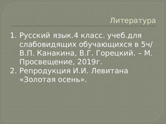 Литература 1. Русский язык.4 класс. учеб.для слабовидящих обучающихся в 5ч/В.П. Канакина, В.Г. Горецкий. – М. Просвещение, 2019г. 2. Репродукция И.И. Левитана «Золотая осень». 