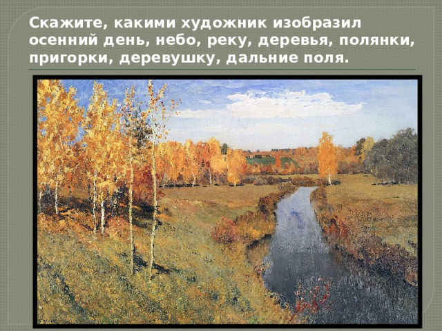 Скажите, какими художник изобразил осенний день, небо, реку, деревья, полянки, пригорки, деревушку, дальние поля.    