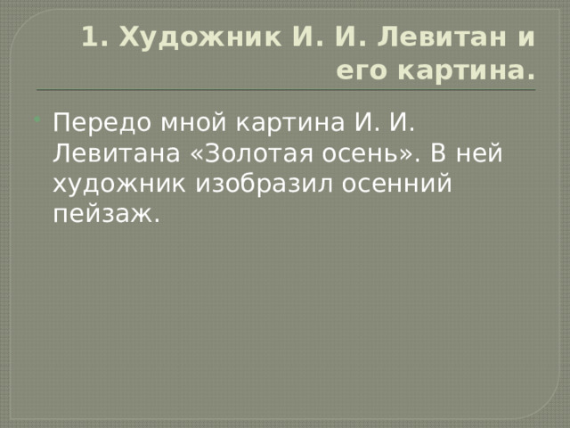 1. Художник И. И. Левитан и его картина. Передо мной картина И. И. Левитана «Золотая осень». В ней художник изобразил осенний пейзаж. 