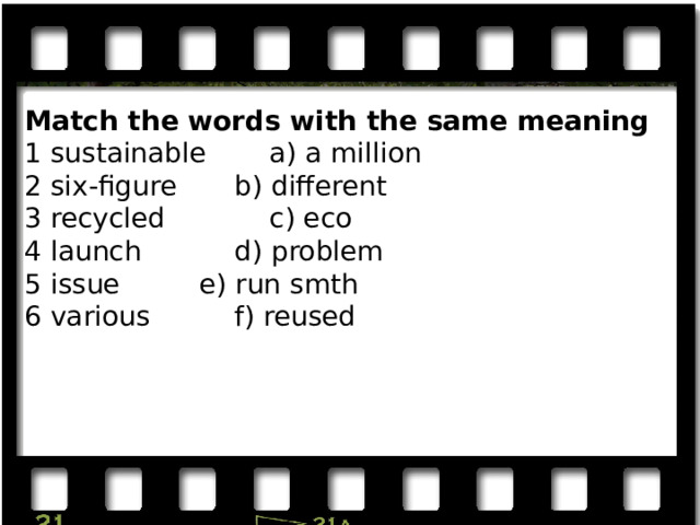 Match the words with the same meaning 1 sustainable   a) a million 2 six-figure   b) different 3 recycled    c) eco 4 launch    d) problem 5 issue    e) run smth 6 various    f) reused 