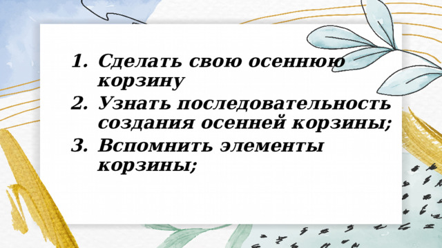 Сделать свою осеннюю корзину Узнать последовательность создания осенней корзины; Вспомнить элементы корзины; 