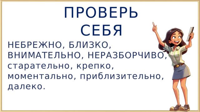 ПРОВЕРЬ СЕБЯ НЕБРЕЖНО, БЛИЗКО, ВНИМАТЕЛЬНО, НЕРАЗБОРЧИВО, старательно, крепко, моментально, приблизительно, далеко. 