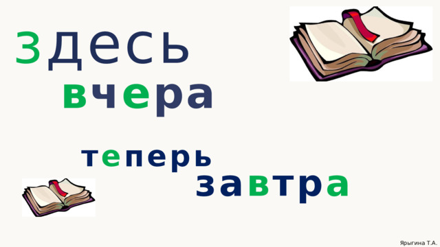 з десь в ч е ра т е перь за в тр а Ярыгина Т.А. 