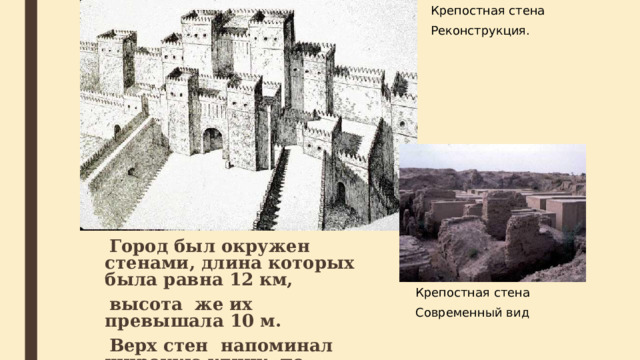 Крепостная стена Реконструкция.  Город был окружен стенами, длина которых была равна 12 км,  высота же их превышала 10 м.  Верх стен напоминал широкую улицу, по которой могли проехать несколько повозок. Крепостная стена Современный вид  