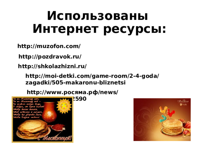 Использованы  Интернет ресурсы: http://muzofon.com/  http://pozdravok.ru/  http://shkolazhizni.ru/  http://moi-detki.com/game-room/2-4-goda/zagadki/505-makaronu-bliznetsi  http://www. росяма.рф/ news/2010/02/04/212590  