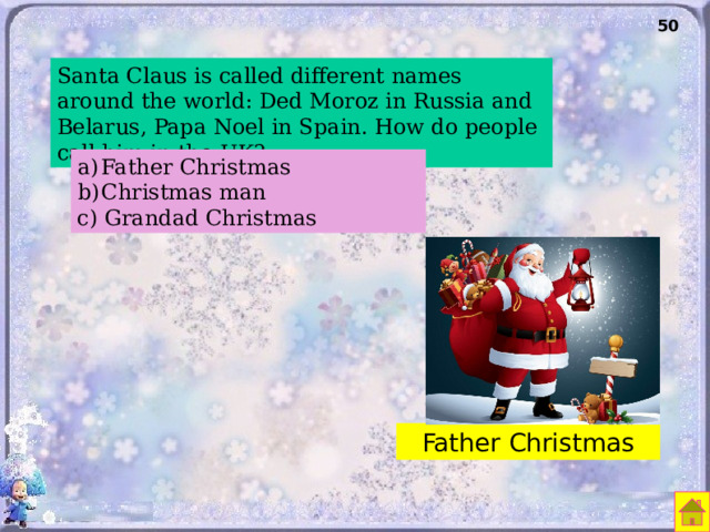 50 Santa Claus is called different names around the world: Ded Moroz in Russia and Belarus, Papa Noel in Spain. How do people call him in the UK? Father Christmas Christmas man c) Grandad Christmas Father Christmas 