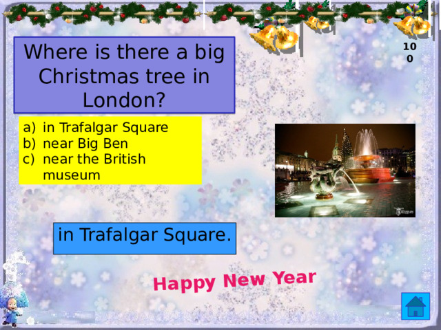 Happy New Year Where is there a big Christmas tree in London? 100 in Trafalgar Square near Big Ben near the British museum in Trafalgar Square. 