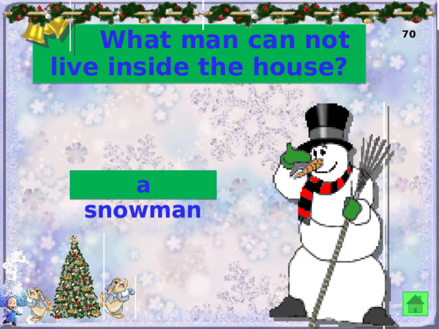  What man can not live inside the house? 70 a snowman 