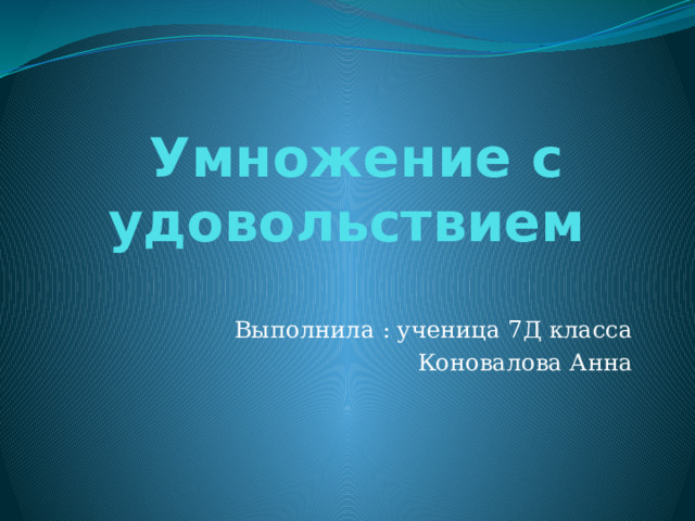  Умножение с удовольствием Выполнила : ученица 7Д класса Коновалова Анна 