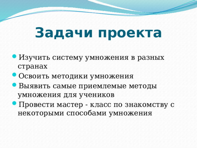 Задачи проекта Изучить систему умножения в разных странах Освоить методики умножения Выявить самые приемлемые методы умножения для учеников Провести мастер - класс по знакомству с некоторыми способами умножения 