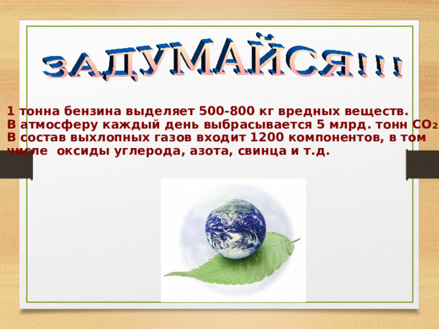 1 тонна бензина выделяет 500-800 кг вредных веществ.  В атмосферу каждый день выбрасывается 5 млрд. тонн СО 2 .  В состав выхлопных газов входит 1200 компонентов, в том  числе оксиды углерода, азота, свинца и т.д. 