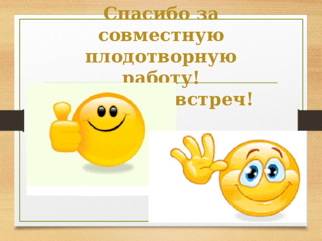 Спасибо за совместную плодотворную работу!  До новых встреч! 