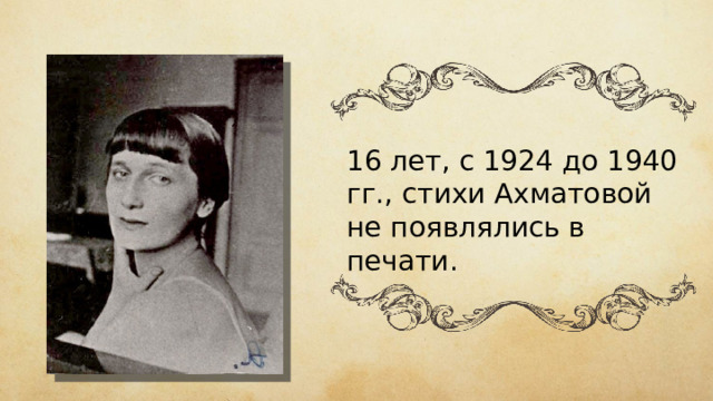 16 лет, с 1924 до 1940 гг., стихи Ахматовой не появлялись в печати. 