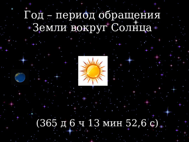 Год – период обращения Земли вокруг Солнца (365 д 6 ч 13 мин 52,6 с)    